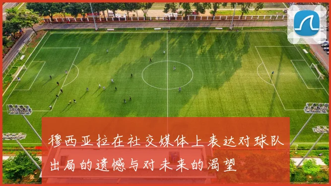 穆西亚拉在社交媒体上表达对球队出局的遗憾与对未来的渴望