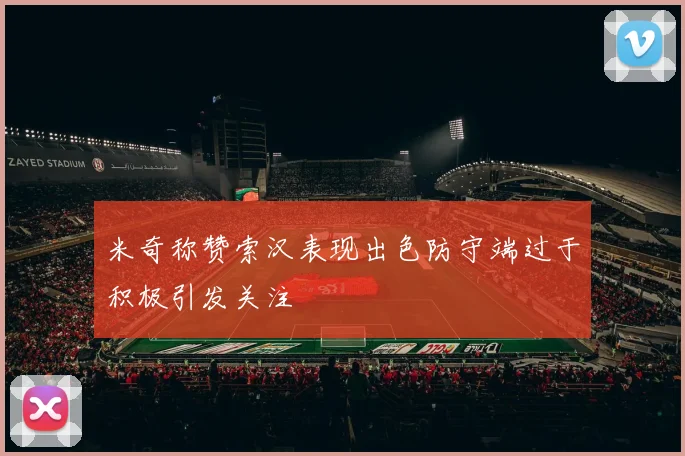 米奇称赞索汉表现出色防守端过于积极引发关注