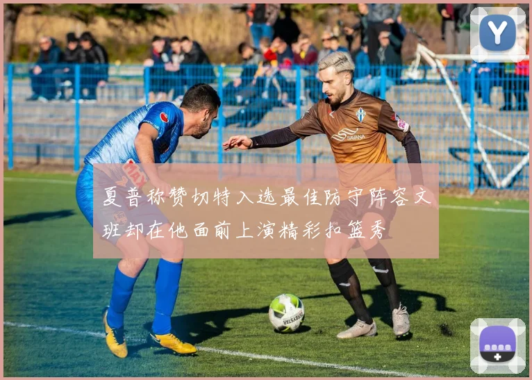 夏普称赞切特入选最佳防守阵容文班却在他面前上演精彩扣篮秀