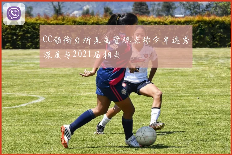 CC领衔分析某高管观点称今年选秀深度与2021届相当