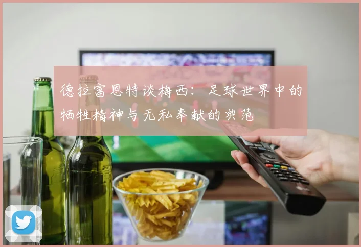 德拉富恩特谈梅西：足球世界中的牺牲精神与无私奉献的典范