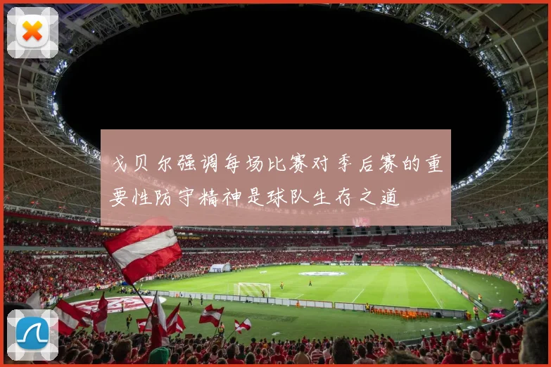戈贝尔强调每场比赛对季后赛的重要性防守精神是球队生存之道
