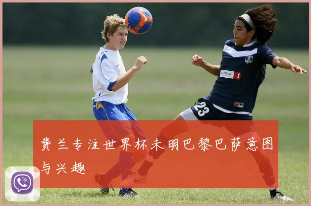 费兰专注世界杯未明巴黎巴萨意图与兴趣