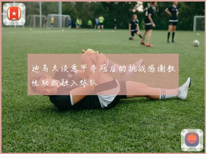 迪乌夫谈意甲夺冠后的挑战感谢教练助我融入球队