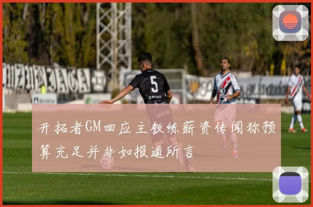 开拓者GM回应主教练薪资传闻称预算充足并非如报道所言