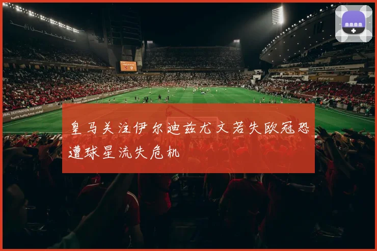 皇马关注伊尔迪兹尤文若失欧冠恐遭球星流失危机