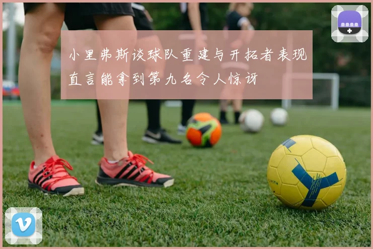 小里弗斯谈球队重建与开拓者表现直言能拿到第九名令人惊讶