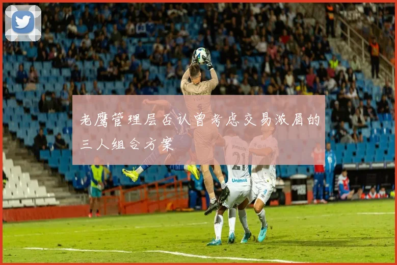 老鹰管理层否认曾考虑交易浓眉的三人组合方案
