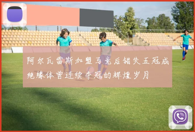 阿尔瓦雷斯加盟马竞后错失五冠成绝缘体曾连续夺冠的辉煌岁月