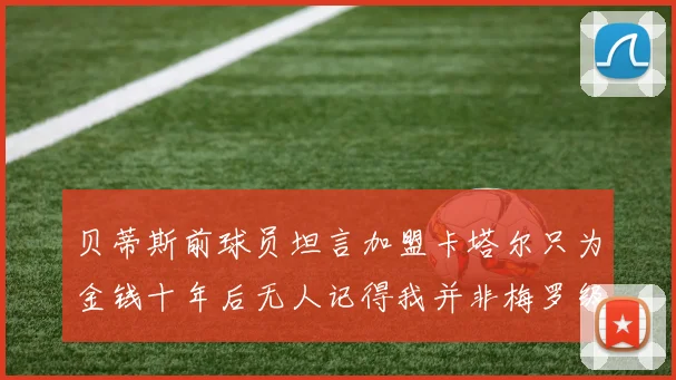 贝蒂斯前球员坦言加盟卡塔尔只为金钱十年后无人记得我并非梅罗级别