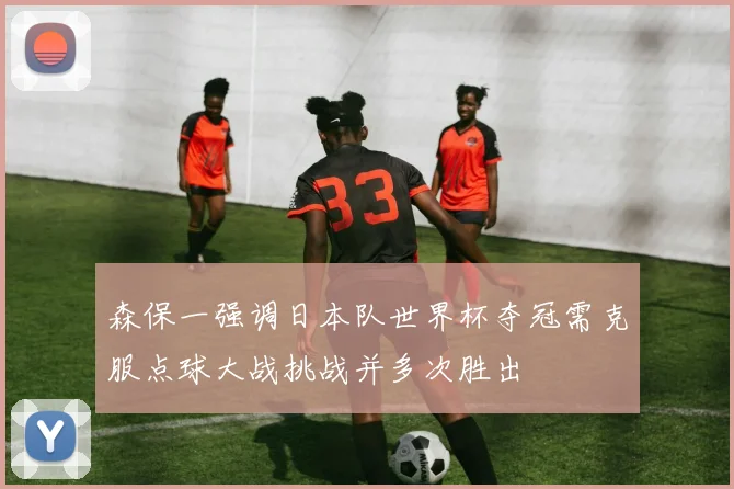 森保一强调日本队世界杯夺冠需克服点球大战挑战并多次胜出
