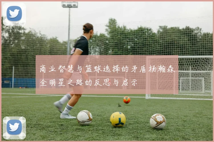 商业智慧与篮球选择的矛盾杨瀚森全明星之路的反思与启示