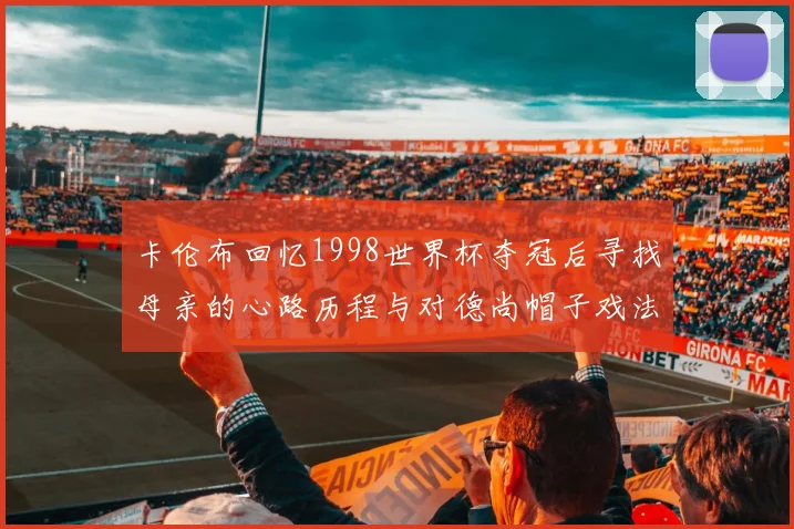 卡伦布回忆1998世界杯夺冠后寻找母亲的心路历程与对德尚帽子戏法的期待